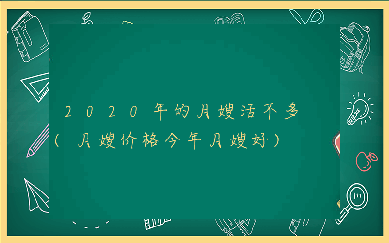 2020年的月嫂活不多 (月嫂价格今年月嫂好)
